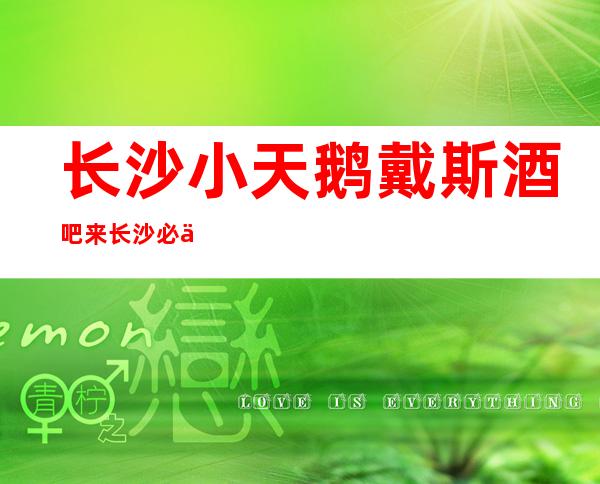长沙小天鹅戴斯酒吧来长沙必不可少的高档酒吧消费价格