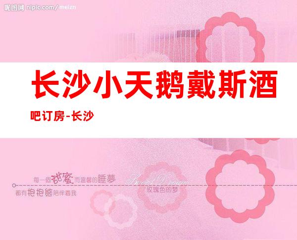 长沙小天鹅戴斯酒吧订房-长沙小天鹅戴斯酒店KT怎么消费的?