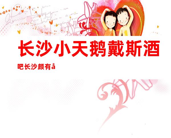 长沙小天鹅戴斯酒吧长沙颇有名气的酒吧生意火爆预订