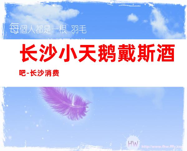 长沙小天鹅戴斯酒吧-长沙消费者首选酒吧,作为聚会的基地