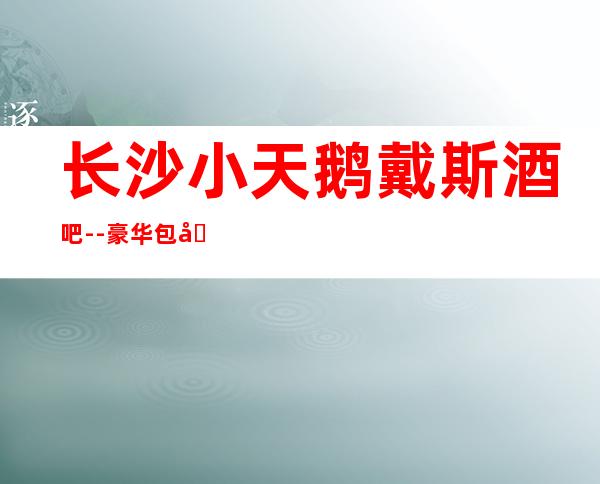 长沙小天鹅戴斯酒吧--豪华包厢酒吧是值得你去体验的