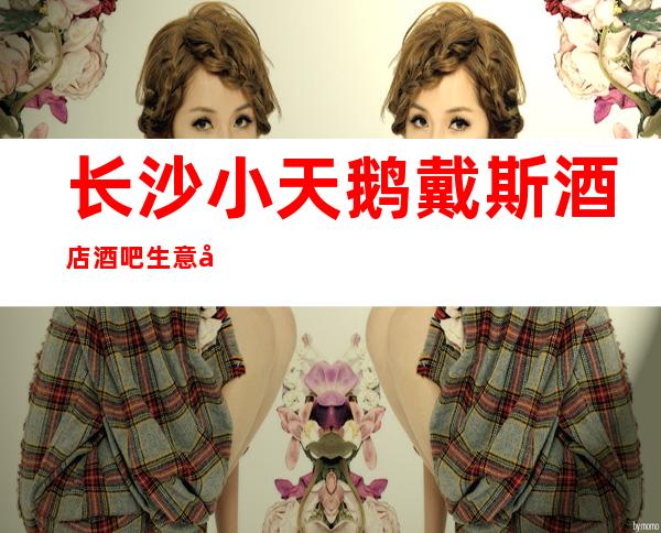 长沙小天鹅戴斯酒店酒吧生意如何保持多年来YYDS火爆预定