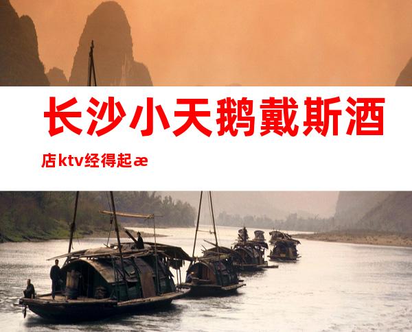 长沙小天鹅戴斯酒店ktv经得起时间沉炼夜总会才是经典