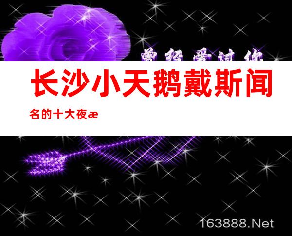 长沙小天鹅戴斯闻名的十大夜总会物超所值