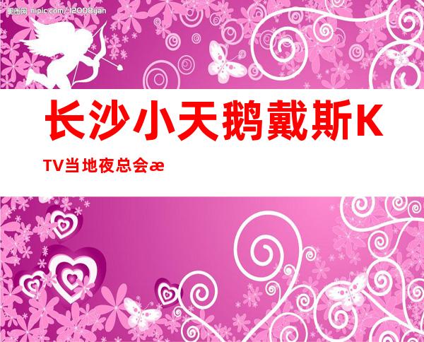 长沙小天鹅戴斯KTV当地夜总会是有自己独特的特点的