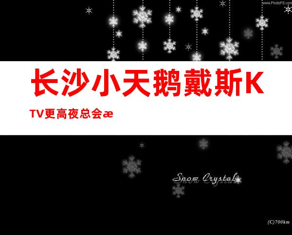 长沙小天鹅戴斯KTV更高夜总会深受广大消费者的喜爱