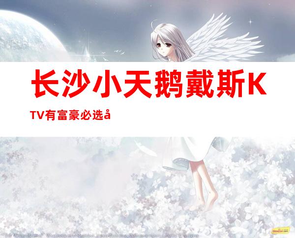 长沙小天鹅戴斯KTV有富豪必选因为长沙豪华夜总会
