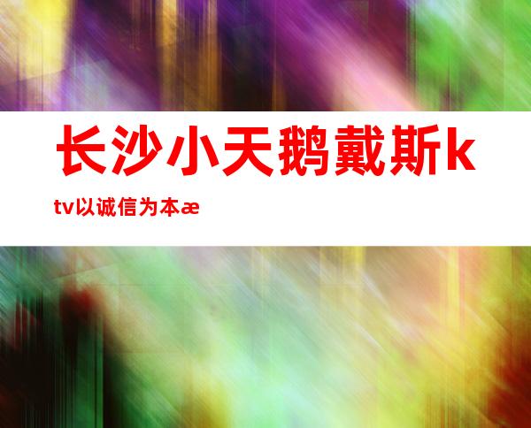 长沙小天鹅戴斯ktv以诚信为本排名长沙十大夜总会