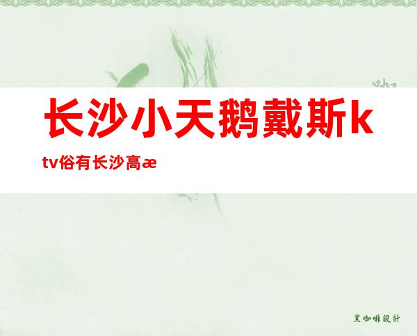 长沙小天鹅戴斯ktv俗有长沙高档夜总会代表之称
