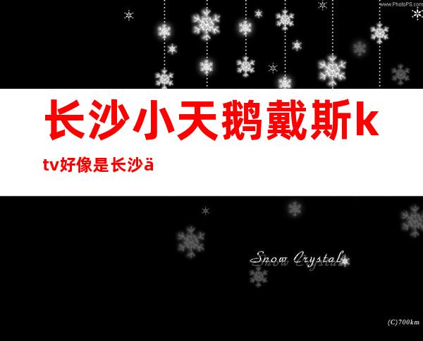 长沙小天鹅戴斯ktv好像是长沙不容错过的高档娱乐会所