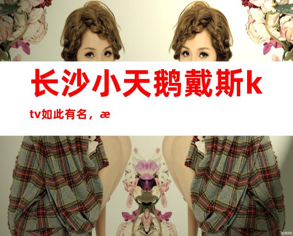 长沙小天鹅戴斯ktv如此有名，消费如此之高，生意如此火爆