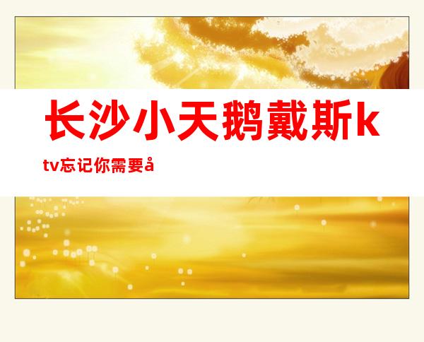 长沙小天鹅戴斯ktv忘记你需要多久的五星夜总会