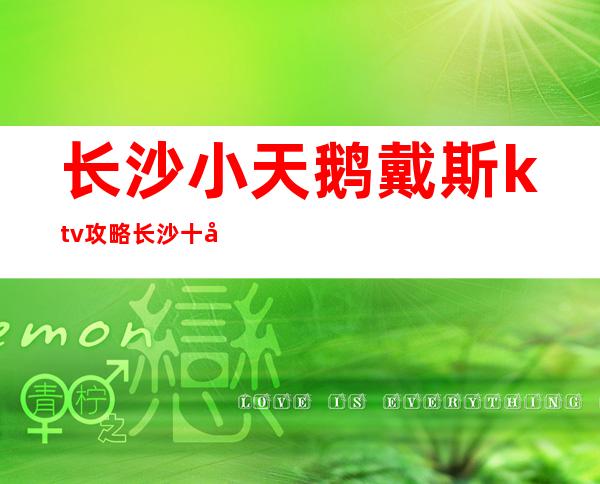 长沙小天鹅戴斯ktv攻略长沙十大有名气豪华的夜总会排名