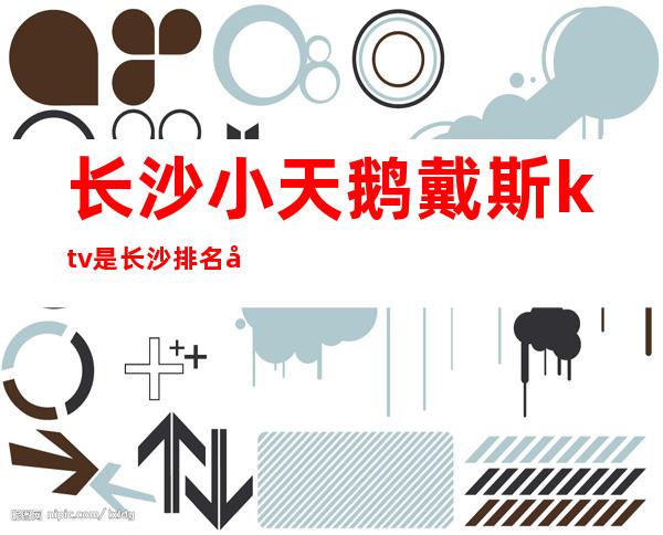 长沙小天鹅戴斯ktv是长沙排名前三的夜总会价格美丽
