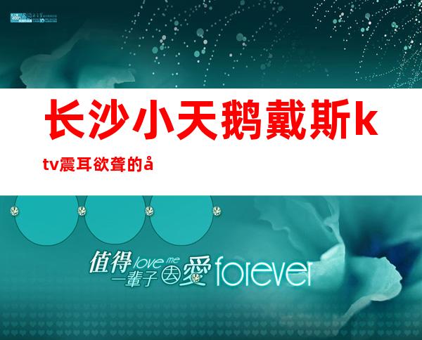 长沙小天鹅戴斯ktv震耳欲聋的名气在长沙高档夜总会