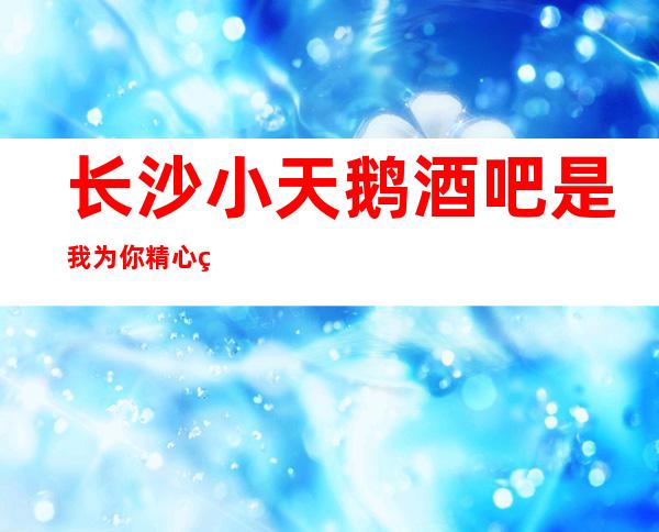长沙小天鹅酒吧是我为你精心精选一家