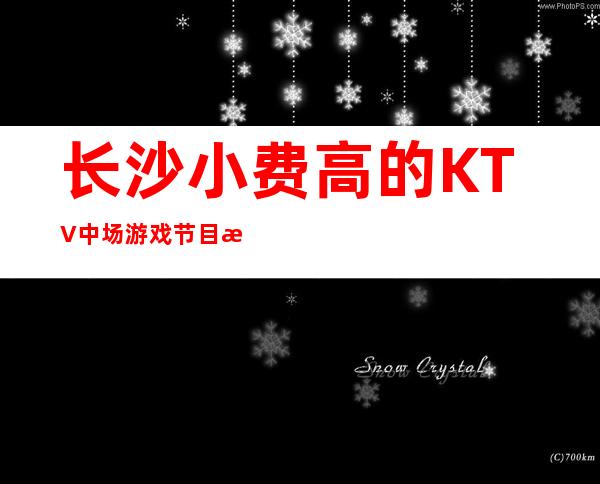 长沙小费高的KTV中场游戏节目消费优惠KTV排名 – 长沙长沙商务KTV