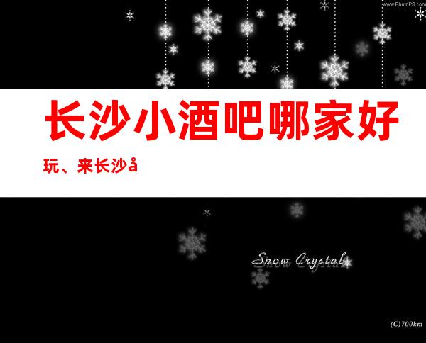 长沙小酒吧哪家好玩、来长沙必玩的酒吧