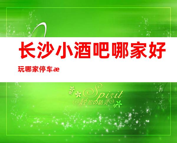 长沙小酒吧哪家好玩 /哪家停车方便/哪家环境优雅