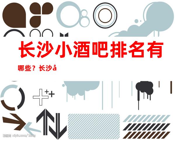 长沙小酒吧排名有哪些？长沙好玩小酒吧哪家上排行榜了