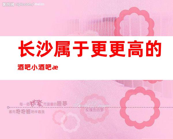 长沙属于更更高的酒吧小酒吧是这几家