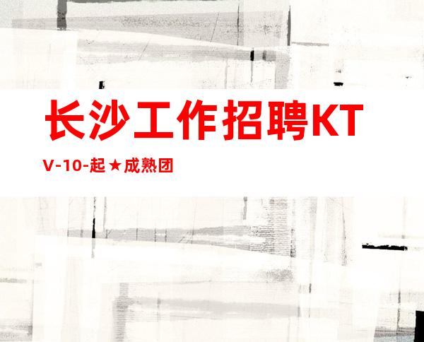 长沙工作招聘KTV-10-起★成熟团队