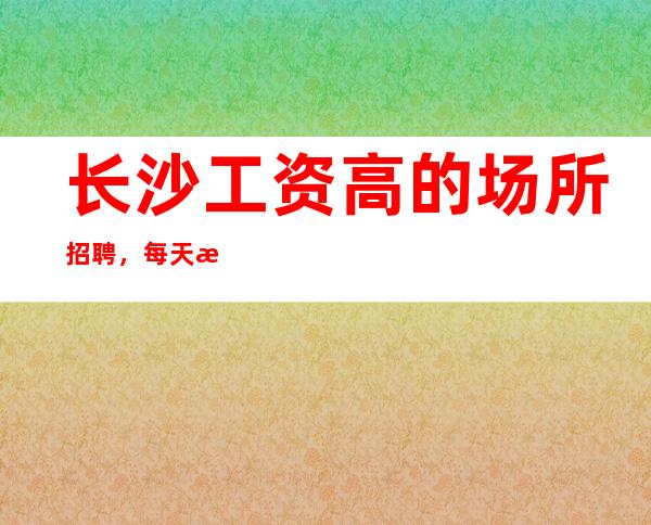 长沙工资高的场所招聘，每天最少50间房
