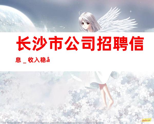 长沙市公司招聘信息_收入稳定实现财富自由
