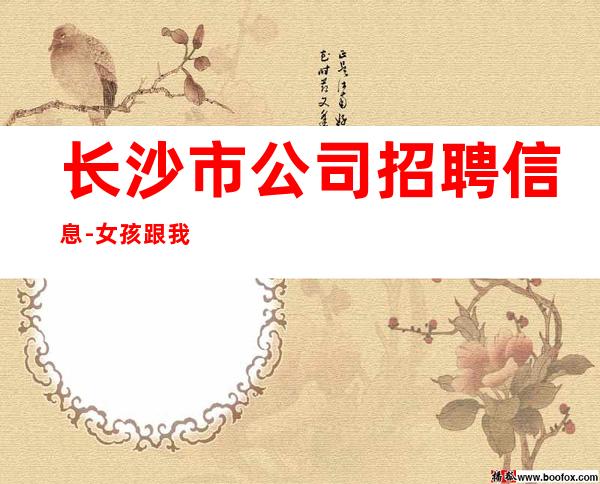 长沙市公司招聘信息-女孩跟我打拼很容易就成功