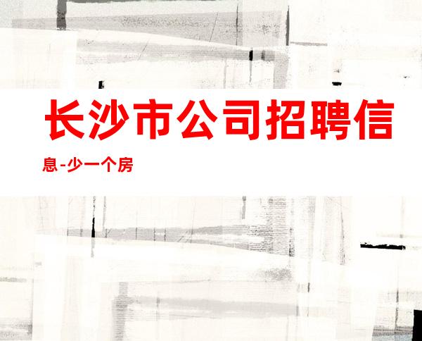 长沙市公司招聘信息-少一个房