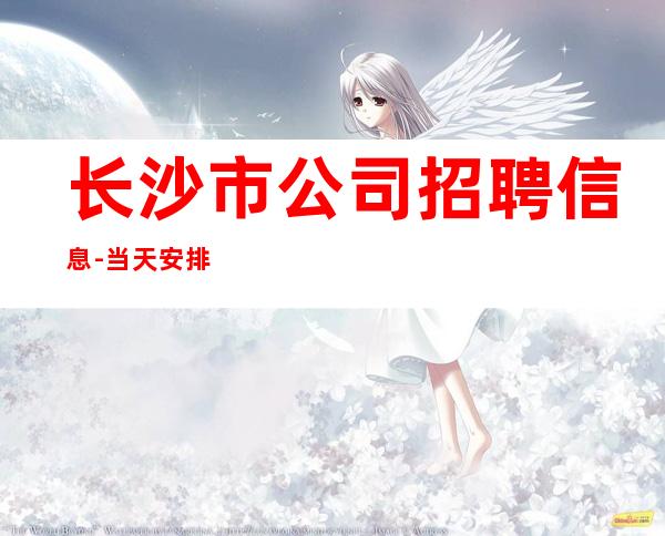 长沙市公司招聘信息-当天安排上班