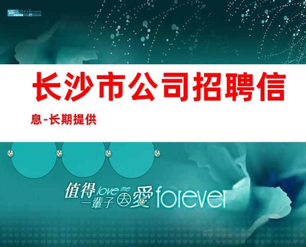 长沙市公司招聘信息-长期提供住宿