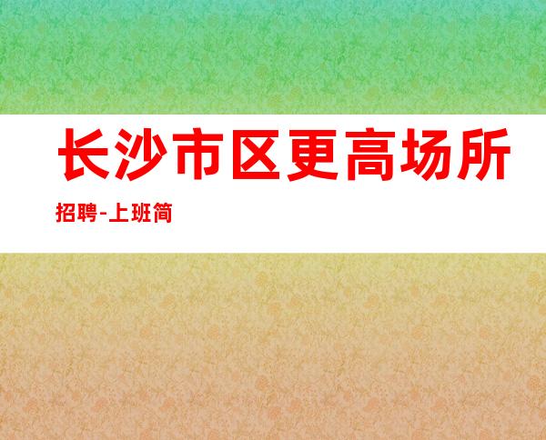 长沙市区更高场所招聘-上班简单不需要喝很多酒