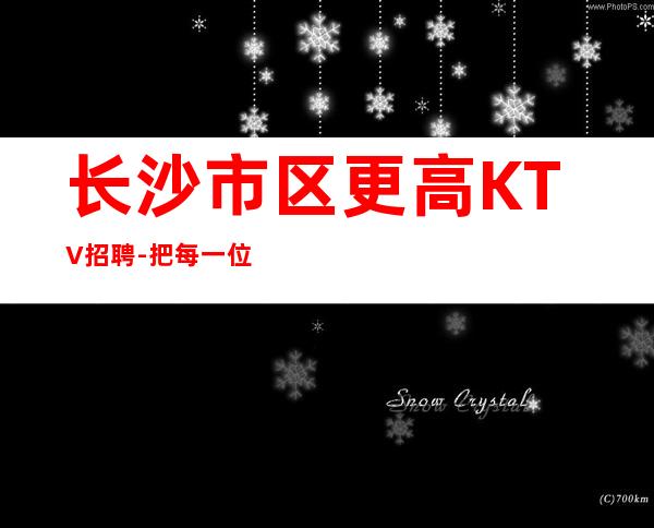 长沙市区更高KTV招聘-把每一位队员当作家人