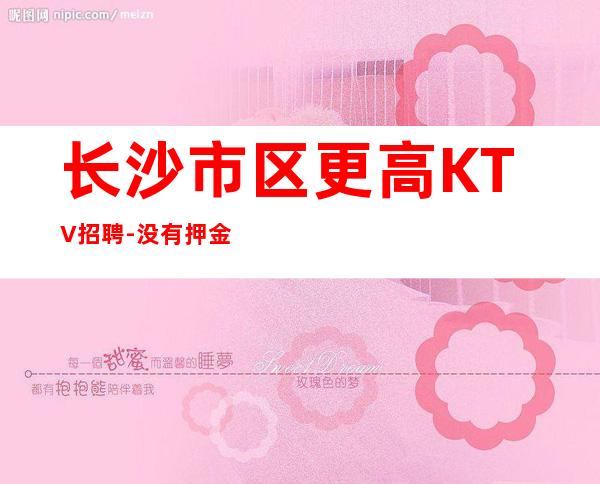 长沙市区更高KTV招聘-没有押金杂费20更高场