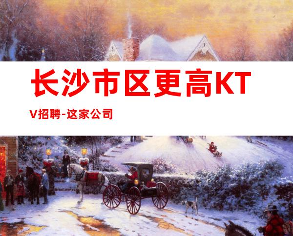长沙市区更高KTV招聘-这家公司生意好