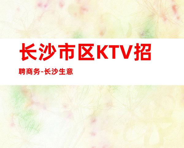 长沙市区KTV招聘商务-长沙生意火爆