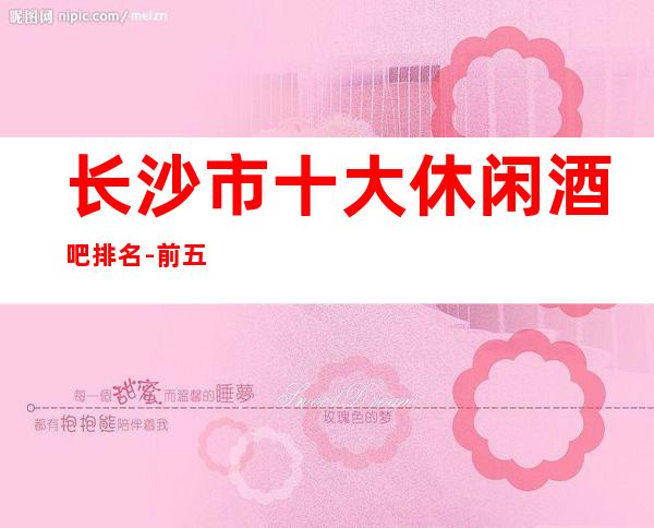 长沙市十大休闲酒吧排名-前五的酒吧推荐档次消费情况！