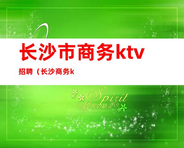长沙市商务ktv招聘(长沙商务ktv招聘信息)