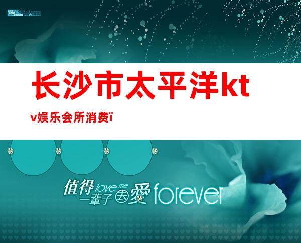 长沙市太平洋ktv娱乐会所消费（长沙太平洋ktv会所招聘）