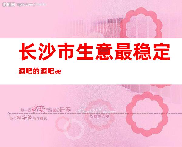 长沙市生意最稳定酒吧的酒吧招聘员工