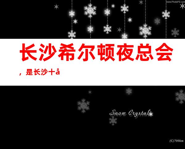 长沙希尔顿夜总会，是长沙十大夜总会榜上有名