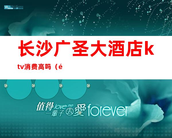 长沙广圣大酒店ktv消费高吗(长沙最开放的ktv)