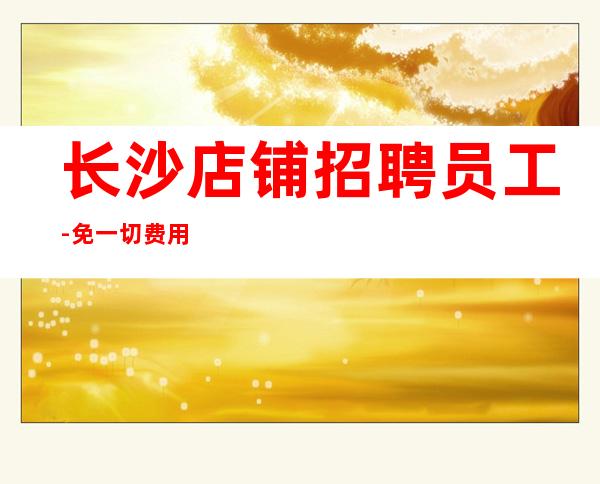 长沙店铺招聘员工-免一切费用