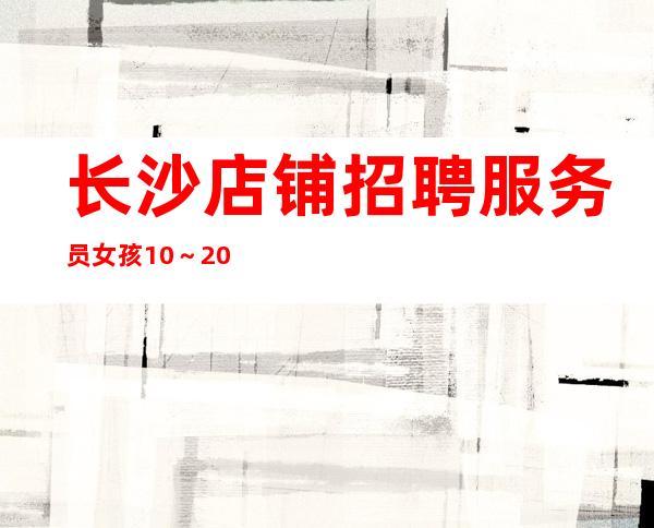 长沙店铺招聘服务员女孩10~20场