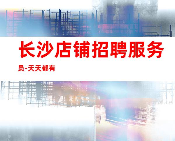 长沙店铺招聘服务员-天天都有二班