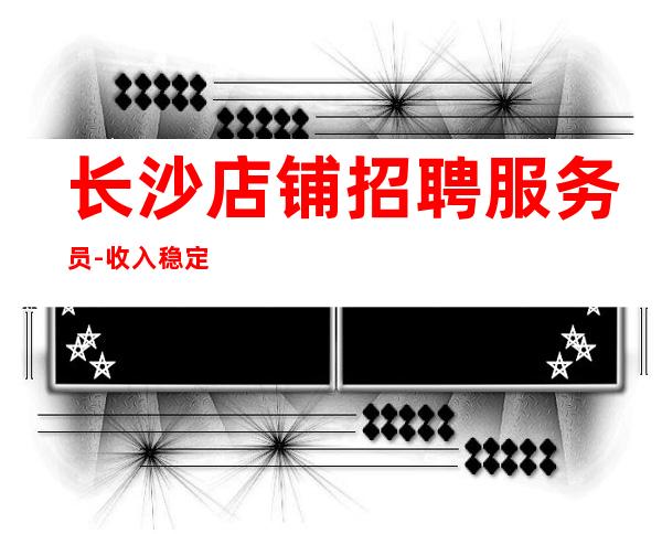 长沙店铺招聘服务员-收入稳定实现财富自由