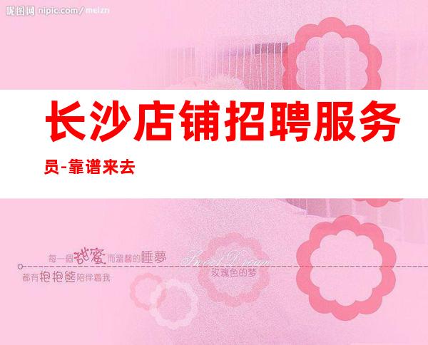 长沙店铺招聘服务员-靠谱来去自由每天都能上班