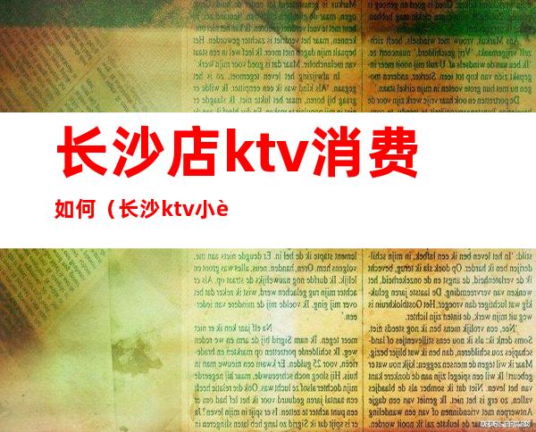 长沙店ktv消费如何(长沙ktv小费多少)
