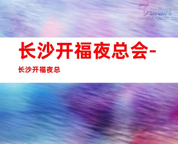长沙开福夜总会-长沙开福夜总会预订-长沙开福夜总会预定